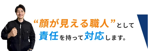 顔が見える職人として、責任をもって対応します。