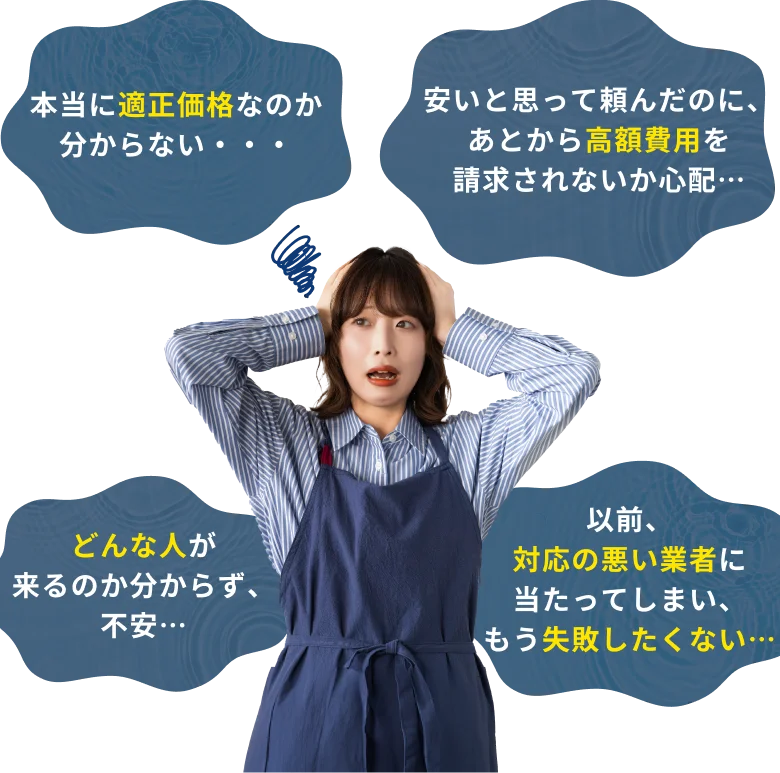 「本当に適正価格なの？」「どんな人が来るの？」「高額請求をされないか心配…」「失敗したくない…」